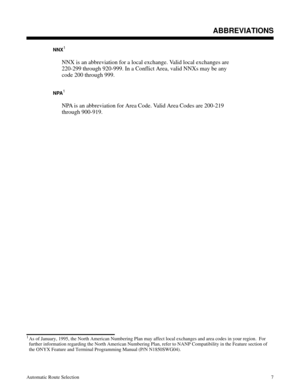 Page 598ABBREVIATIONS
NNX1
NNX is an abbreviation for a local exchange. Valid local exchanges are
220-299 through 920-999. In a Conflict Area, valid NNXs may be any
code 200 through 999.
NPA1
NPA is an abbreviation for Area Code. Valid Area Codes are 200-219
through 900-919.
Description
ABBREVIATIONS
Automatic Route Selection7
1As of January, 1995, the North American Numbering Plan may affect local exchanges and area codes in your region.  For
further information regarding the North American Numbering Plan,...