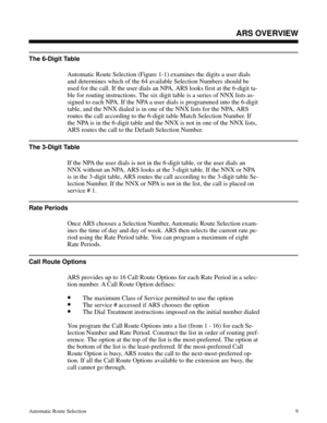 Page 600The 6-Digit Table
Automatic Route Selection (Figure 1-1) examines the digits a user dials
and determines which of the 64 available Selection Numbers should be
used for the call. If the user dials an NPA, ARS looks first at the 6-digit ta-
ble for routing instructions. The six digit table is a series of NNX lists as-
signed to each NPA. If the NPA a user dials is programmed into the 6-digit
table, and the NNX dialed is in one of the NNX lists for the NPA, ARS
routes the call according to the 6-digit table...