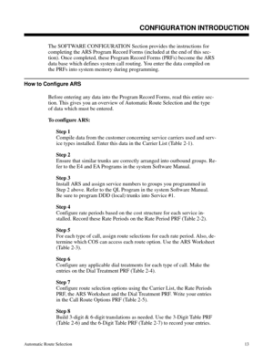 Page 604CONFIGURATION INTRODUCTION
The SOFTWARE CONFIGURATION Section provides the instructions for
completing the ARS Program Record Forms (included at the end of this sec-
tion). Once completed, these Program Record Forms (PRFs) become the ARS
data base which defines system call routing. You enter the data compiled on
the PRFs into system memory during programming. 
How to Configure ARS
Before entering any data into the Program Record Forms, read this entire sec-
tion. This gives you an overview of Automatic...