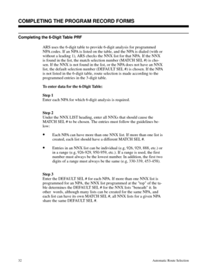 Page 623Completing the 6-Digit Table PRF 
ARS uses the 6-digit table to provide 6-digit analysis for programmed
NPA codes. If an NPA is listed on the table, and the NPA is dialed (with or
without a leading 1), ARS checks the NNX list for that NPA. If the NNX
is found in the list, the match selection number (MATCH SEL #) is cho-
sen. If the NNX is not found in the list, or the NPA does not have an NNX
list, the default selection number (DEFAULT SEL #) is chosen. If the NPA
is not listed in the 6-digit table,...