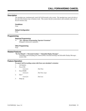 Page 64CALL FORWARDING CANCEL
Description
The attendant may simultaneously cancel all Call Forwards in the system.  The attendant may want to do this at
the end of the business day or business week.  This ensures that the system directs calls normally at the start of
the next business day.
Conditions 
None
Default Configuration
None
Programming
Required Programming
➣QC- Operator Programming, Operator Extensions
Designate extensions as operators.
Other Programming
None
Related Features
Do Not Disturb / Personal...