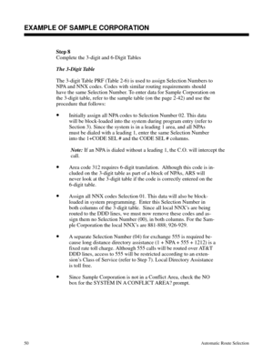 Page 641Step 8
Complete the 3-digit and 6-Digit Tables
The 3-Digit Table
The 3-digit Table PRF (Table 2-6) is used to assign Selection Numbers to
NPA and NNX codes. Codes with similar routing requirements should
have the same Selection Number. To enter data for Sample Corporation on
the 3-digit table, refer to the sample table (on the page 2-42) and use the
procedure that follows:
•Initially assign all NPA codes to Selection Number 02. This data
will be block-loaded into the system during program entry (refer...