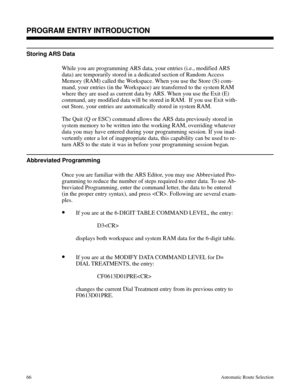 Page 657Storing ARS Data
While you are programming ARS data, your entries (i.e., modified ARS
data) are temporarily stored in a dedicated section of Random Access
Memory (RAM) called the Workspace. When you use the Store (S) com-
mand, your entries (in the Workspace) are transferred to the system RAM
where they are used as current data by ARS. When you use the Exit (E)
command, any modified data will be stored in RAM.  If you use Exit with-
out Store, your entries are automatically stored in system RAM.
The Quit...