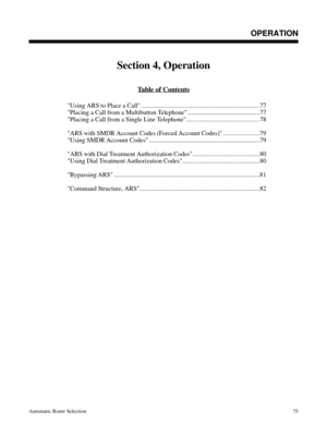 Page 666OPERATION
Section 4, Operation
Table of Contents
Using ARS to Place a Call ..........................................................................77
Placing a Call from a Multibutton Telephone .............................................77
Placing a Call from a Single Line Telephone..............................................78
ARS with SMDR Account Codes (Forced Account Codes) .......................79
Using SMDR Account Codes...