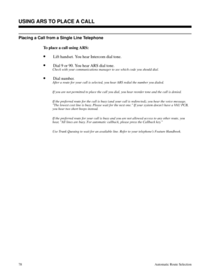 Page 669Placing a Call from a Single Line Telephone
To place a call using ARS:
•Lift handset. You hear Intercom dial tone.
•Dial 9 or 90. You hear ARS dial tone.
Check with your communications manager to see which code you should dial.
•Dial number.
After a route for your call is selected, you hear ARS redial the number you dialed.
If you are not permitted to place the call you dial, you hear reorder tone and the call is denied.
If the preferred route for the call is busy (and your call is redirected), you hear...