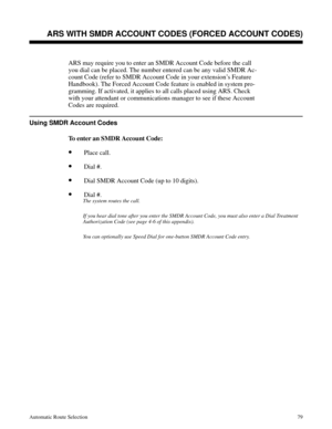 Page 670ARS WITH SMDR ACCOUNT CODES (FORCED ACCOUNT CODES)
ARS may require you to enter an SMDR Account Code before the call
you dial can be placed. The number entered can be any valid SMDR Ac-
count Code (refer to SMDR Account Code in your extension’s Feature
Handbook). The Forced Account Code feature is enabled in system pro-
gramming. If activated, it applies to all calls placed using ARS. Check
with your attendant or communications manager to see if these Account
Codes are required.
Using SMDR Account Codes...