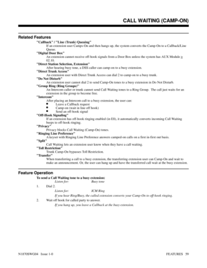 Page 70Related Features
Callback / Line (Trunk) Queuing
If an extension user Camps-On and then hangs up, the system converts the Camp-On to a Callback/Line
Queue.
Digital Door Box
An extension cannot receive off-hook signals from a Door Box unless the system has AUX Module 
>
02.10.
Direct Station Selection, Extension
After hearing busy tone, a DSS caller can camp-on to a busy extension.
Direct Trunk Access
An extension user with Direct Trunk Access can dial 2 to camp-on to a busy trunk.
Do Not Disturb
An...