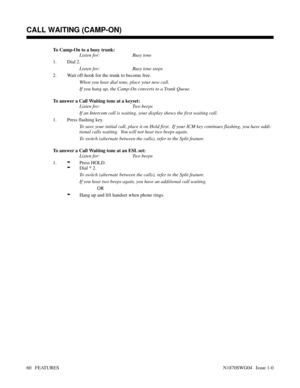 Page 71To Camp-On to a busy trunk:
Listen for: Busy tone
1. Dial 2.
Listen for: Busy tone stops
2. Wait off-hook for the trunk to become free.
When you hear dial tone, place your new call.
If you hang up, the Camp-On converts to a Trunk Queue.
To answer a Call Waiting tone at a keyset:
Listen for: Two beeps
If an Intercom call is waiting, your display shows the first waiting call.
1. Press flashing key.
To save your initial call, place it on Hold first.  If your ICM key continues flashing, you have addi-
tional...