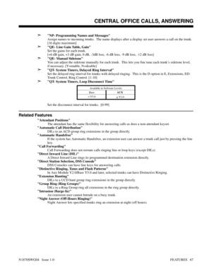 Page 78➣NP- Programming Names and Messages
Assign names to incoming trunks.  The name displays after a display set user answers a call on the trunk.
[16 digits maximum]
➣QE- Line Gain Table, Gain
Set the gains for each trunk.
[+6 dB gain, +3 dB gain, 0 dB, -3dB loss, -6 dB loss, -9 dB loss, -12 dB loss]
➣QE- Manual Sidetone
You can adjust the sidetone manually for each trunk.  This lets you fine tune each trunk’s sidetone level,
if necessary. [Y=enable, N=disable]
➣QT- System Timers, Delayed Ring Interval
Set...