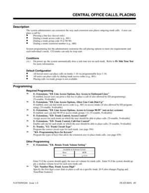 Page 80CENTRAL OFFICE CALLS, PLACING
Description
The system administrator can customize the way each extension user places outgoing trunk calls.  A user can
place a call by:
•Pressing a line key (keyset only)
•Dialing a trunk access code (e.g., 801)
•Dialing a trunk group code (9 or 90-98)
•Dialing a trunk extension number (e.g., 480)
System programming lets the administrator customize the call placing options to meet site requirements and
each individual’s needs.  CO trunks can only be loop start.
Conditions...