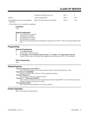 Page 86Extension Toll Restriction Level BY1:1 0
Transfer Allow Extended Ring
 1BY1:5 0-No
Voice Mail Personal Answering Machine
   EmulationOnly CO Calls Forward to Voice Mail BY3:6 0-No
 1  These features are not available to attendants.
Conditions 
None
Default Configuration
•All extensions have COS 01.
•All trunks have COS 00.
•The attendant has COS 30.
•See chart above for details.
•Data Ports with permanent Receive/Transmit Connection have COS 29.  Refer to the Data Products Man-
ual.
Programming
Required...