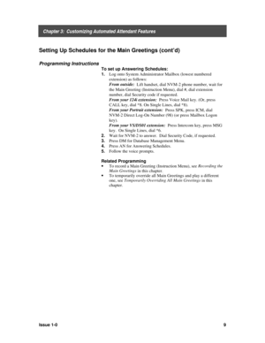 Page 13    Chapter 3:  Customizing Automated Attendant Features
Issue 1-09
Setting Up Schedules for the Main Greetings (cont’d)
Programming Instructions
To set up Answering Schedules:
1. 
Log onto System Administrator Mailbox (lowest numbered
extension) as follows:
From outside:
  Lift handset, dial NVM-2 phone number, wait for
the Main Greeting (Instruction Menu), dial #, dial extension
number, dial Security code if requested.
From your 124i extension:
  Press Voice Mail key. (Or, press
CALL key, dial *8. On...