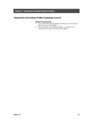 Page 17    Chapter 3:  Customizing Automated Attendant Features
Issue 1-013
Temporarily Overriding All Main Greetings (cont’d)
Related Programming
· 
To record a Main Greeting (Instruction Menu), see Recording the
Main Greetings
 in this chapter.
· 
For information on Answering Schedules, see Setting Up the
Schedules for the Main Greetings
 in this chapter. 