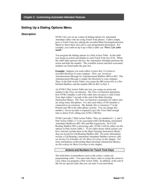 Page 18    Chapter 3:  Customizing Automated Attendant Features
14Issue 1-0
Setting Up a Dialing Options Menu
Description
NVM-2 lets you set up a menu of dialing options for Automated
Attendant callers who are using Touch Tone phones.  Callers simply
press a Touch Tone key (during the recorded Main Greeting/Instruction
Menu) to direct their own call to a pre-programmed destination.  For
example, you could set up it up so that a caller can “Press 2 for John
Smith
.”
You program the dialing options in a Dial...