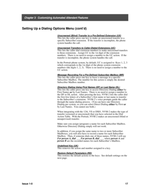 Page 21    Chapter 3:  Customizing Automated Attendant Features
Issue 1-017
Setting Up a Dialing Options Menu (cont’d)
Unscreened (Blind) Transfer to a Pre-Defined Extension (UX)
This lets the caller press one key to make an unscreened transfer to a
specific Subscriber extension.  If the transfer is incomplete, the phone
system handles the call.
Unscreened Transfers to Caller-Dialed Extensions (UC)
This lets the caller dial extension numbers to make unscreened transfers
to those extensions.  Assign UC to the...