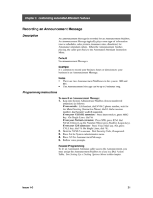 Page 25    Chapter 3:  Customizing Automated Attendant Features
Issue 1-021
Recording an Announcement Message
Description
An Announcement Message is recorded for an Announcement Mailbox.
An Announcement Message typically plays some type of information
(movie schedules, sales promos, insurance rates, directions) for
Automated Attendant callers.  When the Announcement finishes
playing, the caller goes back to the Automated Attendant Instruction
Menu.
Default
No Announcement Messages
Example
It is common to record...