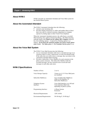 Page 5    Chapter 1:  Introducing NVM-2
Issue 1-01
About NVM-2
NVM-2 provides an Automated Attendant and Voice Mail system for
the Portrait Phone System.
 
About the Automated Attendant
The NVM-2 Automated Attendant does the following:
· 
Answers your incoming calls.
· 
Provides dialing instructions to callers and enables them to direct
their own calls to a desired extension, department or company
operator by dialing digits on their Touch-Tone telephone.
When the Automated Attendant answers, the caller hears a...