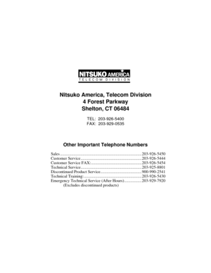 Page 47Nitsuko America, Telecom Division
4 Forest Parkway
Shelton, CT 06484
TEL:  203-926-5400
FAX:  203-929-0535
Other Important Telephone Numbers
Sales ...............................................................................203-926-5450
Customer Service ...........................................................203-926-5444
Customer Service FAX:.................................................203-926-5454
Technical Service...........................................................203-925-8801...