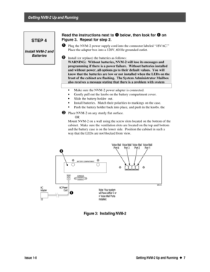 Page 11 
     Getting NVM-2 Up and Running 
  Issue 1-0 Getting NVM-2 Up and Running  u
u  7
STEP 4
Install NVM-2 and
Batteries
Read the instructions next to Ê
Ê below, then look for Ê
Ê on
Figure 3.  Repeat for step 2.
Ê Plug the NVM-2 power supply cord into the connector labeled “18VAC.”
Place the adapter box into a 120V, 60 Hz grounded outlet.
 
Ë Install (or replace) the batteries as follows:
  WARNING:  Without batteries, NVM-2 will lose its messages and
programming if there is a power failure.  Without...