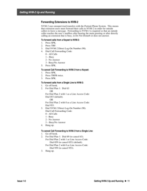 Page 15 
     Getting NVM-2 Up and Running 
  Issue 1-0 Getting NVM-2 Up and Running  u
u  11
Forwarding Extensions to NVM-2
NVM-2 uses unsupervised transfers with the Portrait Phone System.  This means
that extension users must forward their calls to NVM-2 in order for outside
callers to leave a messa
ge.  Forwarding to NVM-2 is required so that an outside
caller reaches the user’s mailbox after hearing the main greeting or after directlycalling an extension that is busy, in Do Not Disturb or does not answer....