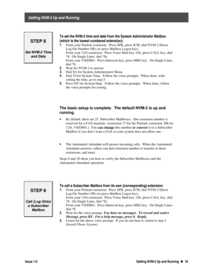 Page 20 
     Getting NVM-2 Up and Running 
  Issue 1-0 Getting NVM-2 Up and Running  u
u  16
STEP 8
Set NVM-2 Time
and Date
To set the NVM-2 time and date from the System Administrator Mailbox
(which is the lowest numbered extension):
1. From your Portrait extension:  Press SPK, press ICM, dial NVM-2 Direct
Lo
g-On Number (98) (or press Mailbox Logon key).
From 
your 124i extension:  Press Voice Mail key. (Or, press CALL key, dial
*8.  On Sin
gle Lines: dial *8).
From 
your VS/DS01:  Press Intercom key, press...