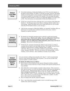 Page 6    Introducing NVM-2
Issue 1-0Introducing NVM-2   u
u   2
 
Default
Voice Mail
Setup
 
· 
The default numbering of Subscriber Mailboxes that NVM-2 provides depends on
the phone system (Portrait, VS, DS01 or 124i) that you install.  However, the default
database for all three phone systems provides 23 Subscriber Mailboxes and reserves
one extension number for connecting a FAX machine. You can change the number
assigned to the FAX machine or convert it to a Subscriber Mailbox if you don’t have
a FAX....