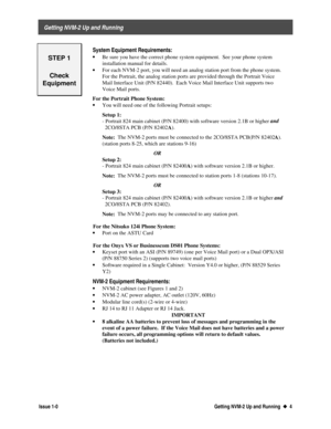 Page 8 
     Getting NVM-2 Up and Running 
  Issue 1-0 Getting NVM-2 Up and Running  u
u  4
 
STEP 1
Check
Equipment
 
 
 System Equipment Requirements:
· 
Be sure you have the correct phone system equipment.  See your phone system
installation manual for details.
· 
For each NVM-2 port, you will need an analog station port from the phone system.
For the Portrait, the analog station ports are provided through the Portrait Voice
Mail Interface Unit (P/N 82440).  Each Voice Mail Interface Unit supports two
Voice...