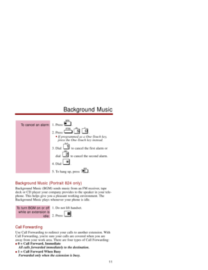 Page 181. Press  . 
2. Press  . 
If programmed as a One-Touch key,
press the One-Touch key instead. 
3. Dial  to cancel the first alarm or
dial  to cancel the second alarm. 
4. Dial  . 
5. To hang up, press  .
Background Music (Portrait 824 only)
Background Music (BGM) sends music from an FM receiver, tape
deck or CD player your company provides to the speaker in your tele-
phone. This helps give you a pleasant working environment. The
Background Music plays whenever your phone is idle.
1. Do not lift handset....