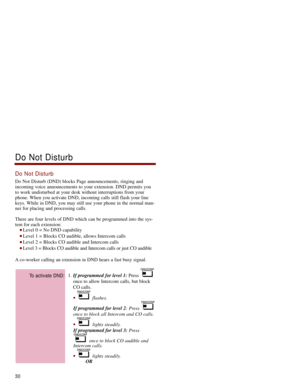 Page 37Do Not Disturb
Do Not Disturb (DND) blocks Page announcements, ringing and
incoming voice announcements to your extension. DND permits you
to work undisturbed at your desk without interruptions from your
phone. When you activate DND, incoming calls still flash your line
keys. While in DND, you may still use your phone in the normal man-
ner for placing and processing calls. 
There are four levels of DND which can be programmed into the sys-
tem for each extension: 
 Level 0 = No DND capability 
 Level...