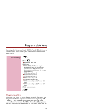 Page 66incoming calls, Background Music (BGM) (Portrait 824 only) from an
external source, and/or alarm signals to broadcast over the external
page zone(s).
1. 
2. Press  . 
Listen for: Dial tone 
3. Dial code. 
80 for All Call (This can be pro-
grammed to page all internal and
external zones. Check with your
Communications Manager for current
programming.) 
81 for internal zone 1 82 for internal zone 2 83 for internal zone 3 84 for internal zone 4 85 for all external zones 86 for external zone 1...