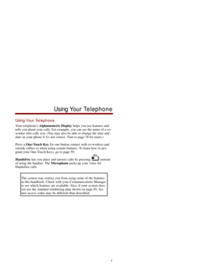 Page 8Using Your Telephone
Your telephones Alphanumeric Displayhelps you use features and
tells you about your calls. For example, you can see the name of a co-
worker who calls you. (You may also be able to change the time and
date on your phone if its not correct. Turn to page 78 for more.)
Press a One-Touch Keyfor one-button contact with co-workers and
outside callers or when using certain features. To learn how to pro-
gram your One-Touch Keys, go to page 59.
Handsfreelets you place and answer calls by...