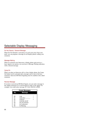 Page 73Do Not Disturb / General Message
When Do Not Disturb is activated or if youre just away from your
desk, you can program a message for all display phones calling your
extension.
Message Waiting
When an extension user Intercoms a display phone and receives a
busy signal or no answer, you can leave a Message Waiting indication
with a selected message. 
Camp-On
When you place an Intercom call to a busy display phone, the Camp-
On feature can be activated and a message can be sent to the busy
extension....