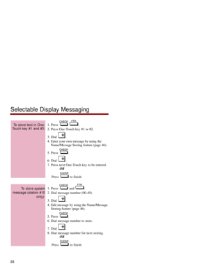 Page 751. Press  .
2. Press One-Touch key #1 or #2. 
3. Dial  . 
4. Enter your own message by using the
Name/Message Storing feature (page 46).
5. Press  . 
6. Dial  . 
7. Press next One-Touch key to be entered.
OR
Press to finish. 
1. Press  and  .
2. Dial message number (00-49). 
3. Dial  . 
4. Edit message by using the Name/Message
Storing feature (page 46).
5. Press  . 
6. Dial message number to store. 
7. Dial  . 
8. Dial message number for next storing.
OR
Press to finish. 
To store system 
message...