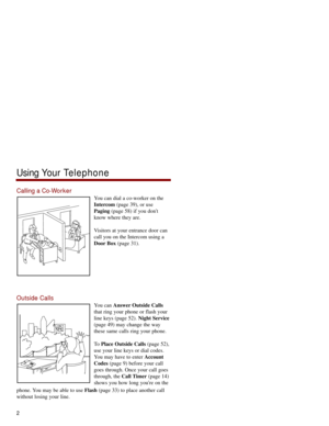 Page 9Calling a Co-Worker
You can dial a co-worker on the
Intercom(page 39), or use
Paging(page 58) if you dont
know where they are.
Visitors at your entrance door can
call you on the Intercom using a
Door Box(page 31).
Outside Calls
You can Answer Outside Calls
that ring your phone or flash your
line keys (page 52). Night Service
(page 49) may change the way
these same calls ring your phone. 
To  Place Outside Calls(page 52),
use your line keys or dial codes.
You may have to enter Account
Codes(page 9) before...