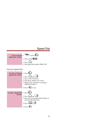 Page 821. or press .
2. Press an idle  .
3. Press  .
4. Dial Speed Dial number (00[0]-199). 
Personal Speed Dial
1. Press  .
2. Press  and  . 
3. Press a One-Touch key. 
4. Dial phone number to be stored. 
5. Repeat steps 2 through 4 to program
additional numbers. 
6. Press  to exit. 
1. Press  .
2. Press  and  . 
3. Enter the System Speed Dial Number or
press the One-Touch key. 
4. Press  . 
5. Press  .
To clear a Speed Dial
number: 
To store a Personal
Speed Dial number:
To call a System
Speed Dial number:...