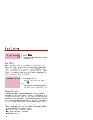 Page 831. Seize a  .
2. Press a One-Touch key which stores the
selected number. 
Step Calling
When you make an Intercom call and receive a busy signal or no
answer, Step Calling lets you call the other extensions, in ascending
order, by just dialing #. For example, if extension 12 is busy, Step
Calling tries extension 13. If there is no answer at extension 13, Step
Calling tries extension 14, and so on. Step Calling is cancelled if it
reaches an extension that is not installed.
1. Place an Intercom call....