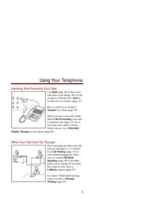 Page 10Handling And Rerouting Your Calls
Use Hold(page 36) to have your
call wait at your phone. Or, if your
system is a Portrait 824,  Parkit
in orbit for a co-worker (page 14). 
Have a call for a co-worker?
Transferit to them (page 79). 
When you leave your desk, think
about Call Forwardingyour calls
to someone else (page 11). Or, if
you want your callers to know
where you are, set a Selectable 
Display Messageat your phone (page 65). 
When Your Call Cant Go Through
Dont just hang up when your call
cant get...