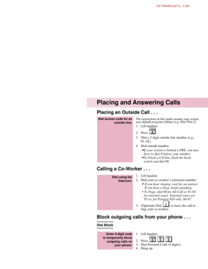 Page 2Placing an Outside Call . . .
The instructions in this guide assume your system
uses default program settings (e.g. Dial Plan 2).
1. Lift handset.
2. Press 
3. Dial a 2-digit outside line number (e.g.,
01, 02).
4. Dial outside number.
•If your system is behind a PBX, you may
have to dial 9 before your number.
•To Flash a CO line, flash the hook-
switch and dial 90.
Calling a Co-Worker . . .
1. Lift handset.
2. Dial your co-worker’s extension number.
•If you hear ringing, wait for an answer.
If you hear a...
