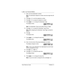 Page 604 - 30   Your Personal Mailbox
Flash Reference Guide P0908431 01
11. Enter 
Note: The destination telephone number cannot be longer than 30 
digits.
12. Press OK
 or £ to end the telephone number.
13. Press OK
 or £ to accept the telephone number.
14. Press CHNG
 or Ú to change the Destination Type.
The display shows:
Note: The Destination Type can be either Phone or Pager.
15. Press OK
 or £ to accept the Destination Type Phone.
Note: When assigning the Destination Type Pager, proceed to 
step 25.
16....