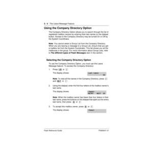 Page 665 - 4   The Leave Message Feature
Flash Reference Guide P0908431 01
Using the Company Directory Option
The Company Directory Option allows you to search through the list of 
registered mailbox owners by entering their last names on the dialpad 
button. Access to the Company Directory may be turned On or Off by 
the System Coordinator.
Note: You cannot select a Group List from the Company Directory. 
When you are leaving a message to a Group List, ensure that you get 
a mailbox list from the System...