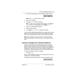 Page 67The Leave Message Feature  5 - 5
P0908431 01 Flash Reference Guide
4. The Primary Greeting plays, and the display changes to show:
Note: Press  Ú  to select another mailbox.
5. Record your message.
6. Press  OK
  or  £  to end the recording.
Note:  To listen to your message before sending it, press  PLAY
  or  
Ú  To record your message again, press  RETRY
  or  Ü
7. Press Ü
  to access Delivery Options.
8. Select a Delivery Option.
9. Press  SEND
  or  £   or  ¨  or replace the handset.
 If you are...
