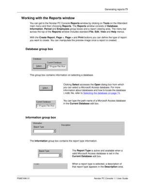 Page 77Generating reports 71
P0887496 01 Norstar PC Console 1.1 User Guide
Working with the Reports window
You can get to the Norstar PC Console Reports
 window by clicking on Tools 
on the Attendant 
main menu and then choosing Reports
. The Reports 
window consists of Database
, 
Information
, Period
 and Employees
 group boxes and a repor t viewing area. The menu bar 
across the top of the Reports
 window includes standard File
, Edit
, View
 and Help
 menus.
With the Create Report
, Page <
, Page >
 and...