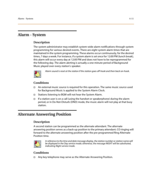 Page 132Alarm - System4-11
Alarm - System
Description
The system administrator may establish system-wide alarm notifications through system 
programming for various desired events. There are eight system alarm times that are 
maintained in the system programming. These alarms occur continuously, for the desired 
times, 7 days a week. For instance, if a system alarm is set once for 12:00 PM (lunch break), 
this alarm will occur every day at 12:00 PM and does not have to be reprogrammed for 
the following day. The...