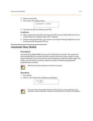 Page 136Automatic Busy Redial4-15
4. Dial your password.
5. Press [save]. The display shows:
6. You may now dial according to your COS.
Conditions
†When setting Traveling COS, the temporary COS accessed will be effective for one 
minute before the original station COS is restored.
†Features and programming, such as line access/ring/receiving assignment are not 
transferred with temporary COS use.
Automatic Busy Redial
Description
Automatic Busy Redial (ABR) may be used to redial the last number. The system will...