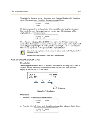 Page 146Caller Identification (ICLID)4-25
The display for the name can vary depending upon the actual data input for the caller’s 
name. When you answer the call, the display changes as follows:
Most caller names will be available in the data received from the telephone company. 
However, in the event that only a telephone number is provided, that data will be 
displayed instead of the caller name.
When the name is displayed, the DHS/DHS-E has received both the caller name and 
number from the telephone company....