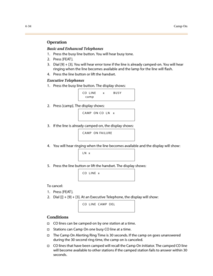 Page 1554-34Camp On
Operation
Basic and Enhanced Telephones
1. Press the busy line button. You will hear busy tone.
2. Press [FEAT ].
3. Dial [9] + [3]. You will hear error tone if the line is already camped-on. You will hear 
ringing when the line becomes available and the lamp for the line will flash. 
4. Press the line button or lift the handset.
Executive Telephones
1. Press the busy line button. The display shows:
2. Press [camp]. The display shows:
3. If the line is already camped-on, the display shows:
4....