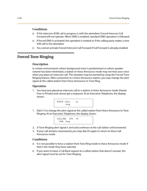 Page 1814-60Forced Tone Ringing
Conditions
†If the intercom (ICM) call in progress is with the attendant, Forced Intercom Call 
Forward will not operate. When DND is enabled, standard DND operation is followed.
†If forced DND is activated, the operation is treated as if the calling party makes a new 
ICM call to the attendant.
†You cannot activate Forced Intercom Call Forward if Call Forward is already enabled.
Forced Tone Ringing
Description
In certain environments where background noise is predominant or where...