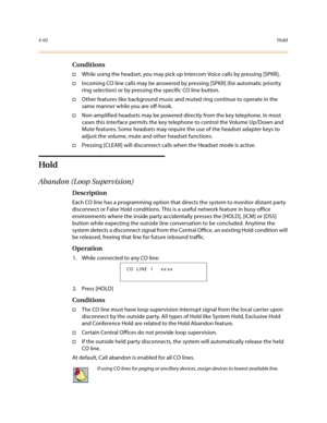 Page 1834-62Hold
Conditions
†While using the headset, you may pick up Intercom Voice calls by pressing [SPKR]. 
†Incoming CO line calls may be answered by pressing [SPKR] (for automatic priority 
ring selection) or by pressing the specific CO line button.
†Other features like background music and muted ring continue to operate in the 
same manner while you are off-hook.
†Non-amplified headsets may be powered directly from the key telephone. In most 
cases this interface permits the key telephone to control the...