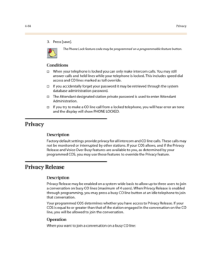 Page 2054-84Privacy
3. Press [save].
Conditions
†When your telephone is locked you can only make intercom calls. You may still 
answer calls and held lines while your telephone is locked. This includes speed dial 
access and CO lines marked as toll override.
†If you accidentally forget your password it may be retrieved through the system 
database administration password. 
†The Attendant designated station private password is used to enter Attendant 
Administration.
†If you try to make a CO line call from a...