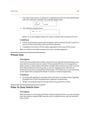 Page 206Private Line4-85
1. Press that CO line button. A conference is established and the user that originated the 
call is the conference controller. The controller display reads:
2. Your telephone display shows:
Where “ss” in each display indicates the station numbers that are joined in the call.
Conditions
†If there are already four parties joined together, further attempts by other stations to 
join the CO line conversation will receive busy indication.
†A telephone must have a CO line button appearance of...